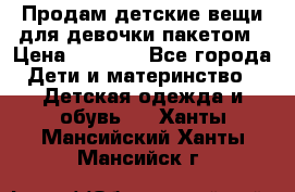 Продам детские вещи для девочки пакетом › Цена ­ 1 000 - Все города Дети и материнство » Детская одежда и обувь   . Ханты-Мансийский,Ханты-Мансийск г.